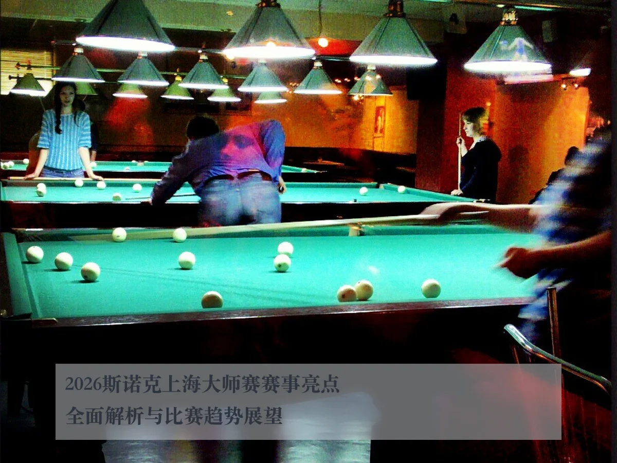 2026斯诺克上海大师赛赛事亮点全面解析与比赛趋势展望